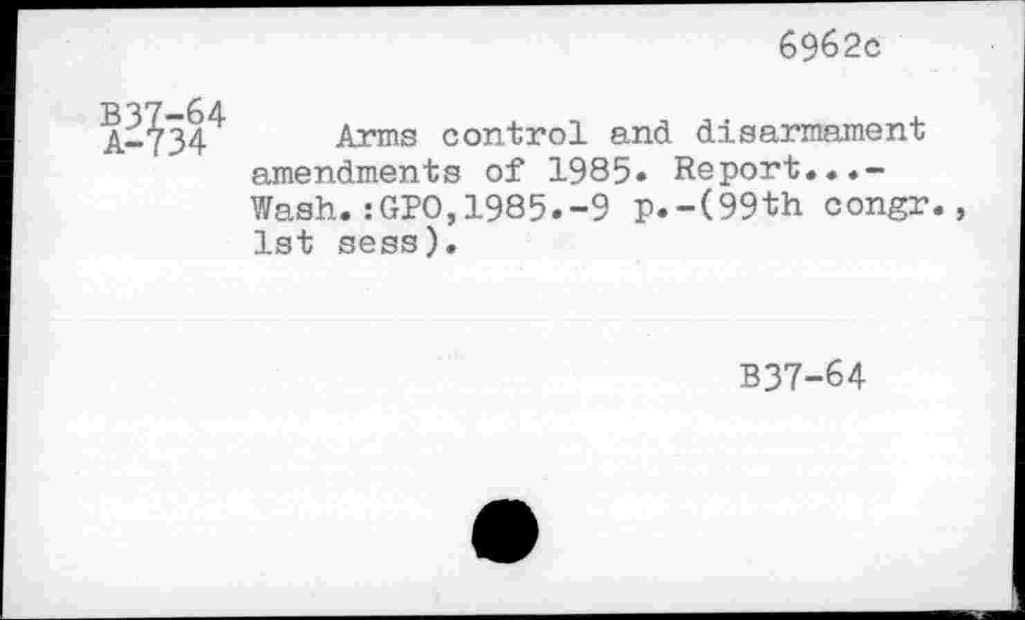 ﻿6962c
Arms control and disarmament amendments of 1985« Report...-Wash.:GPO,1985.-9 p.-(99th congr. 1st sess).
B37-64